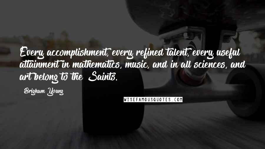 Brigham Young Quotes: Every accomplishment, every refined talent, every useful attainment in mathematics, music, and in all sciences, and art belong to the Saints.