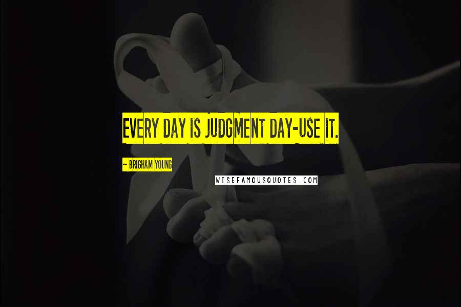 Brigham Young Quotes: Every day is judgment day-use it.