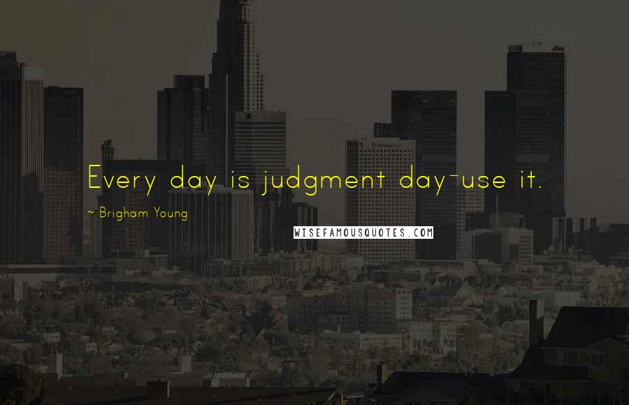 Brigham Young Quotes: Every day is judgment day-use it.