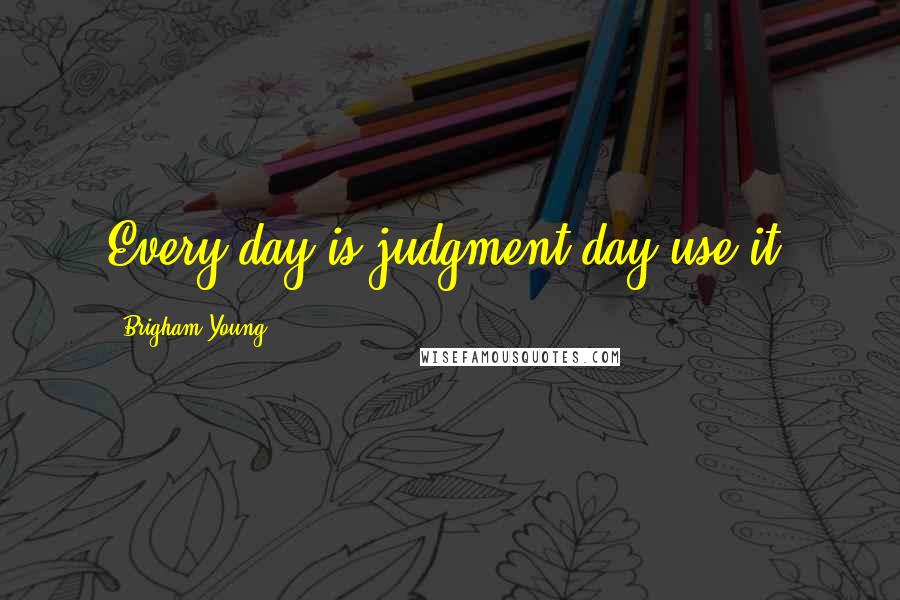 Brigham Young Quotes: Every day is judgment day-use it.