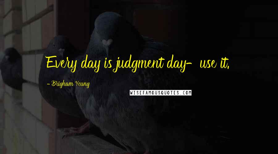 Brigham Young Quotes: Every day is judgment day-use it.