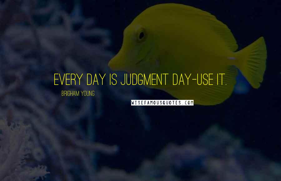 Brigham Young Quotes: Every day is judgment day-use it.