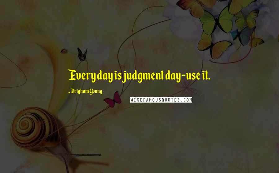 Brigham Young Quotes: Every day is judgment day-use it.