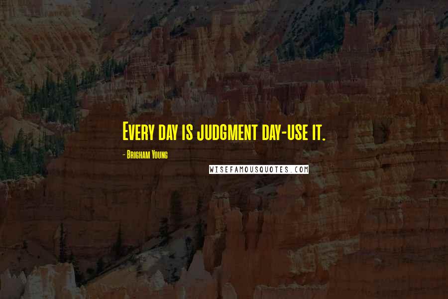 Brigham Young Quotes: Every day is judgment day-use it.