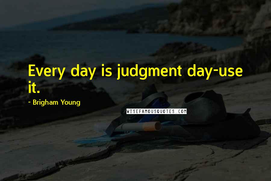 Brigham Young Quotes: Every day is judgment day-use it.