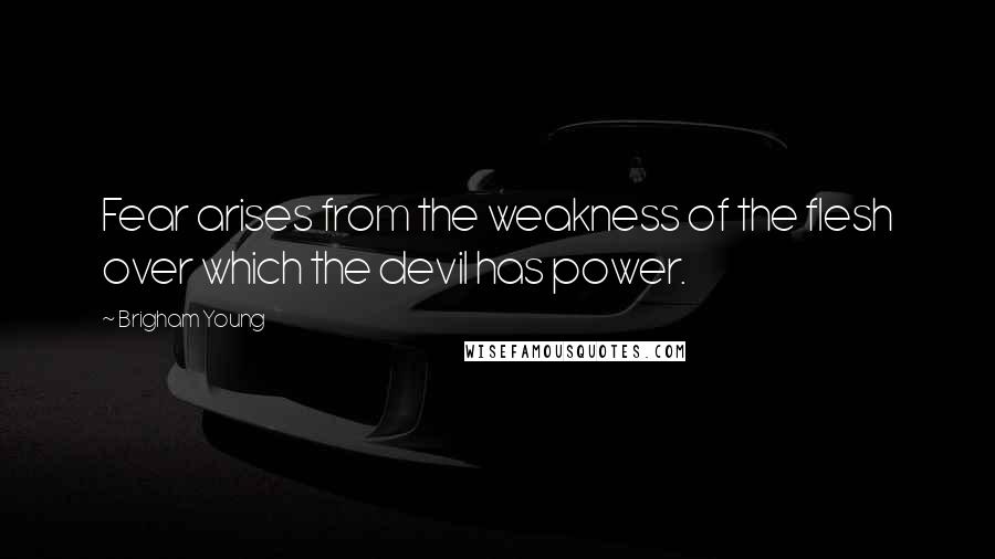 Brigham Young Quotes: Fear arises from the weakness of the flesh over which the devil has power.