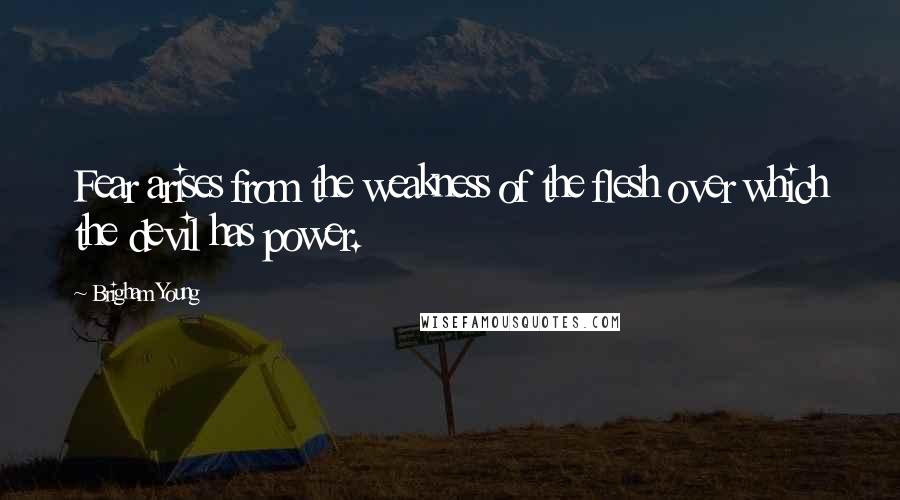 Brigham Young Quotes: Fear arises from the weakness of the flesh over which the devil has power.