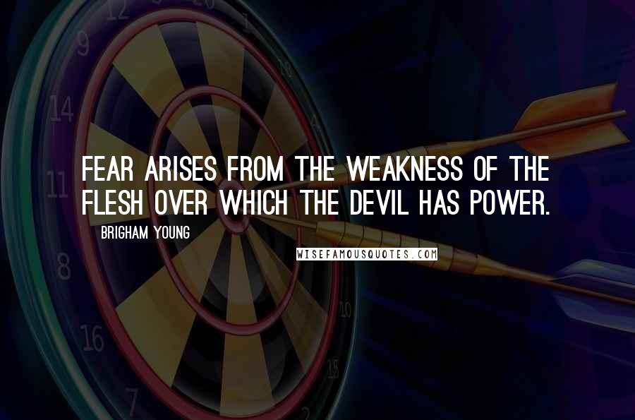 Brigham Young Quotes: Fear arises from the weakness of the flesh over which the devil has power.