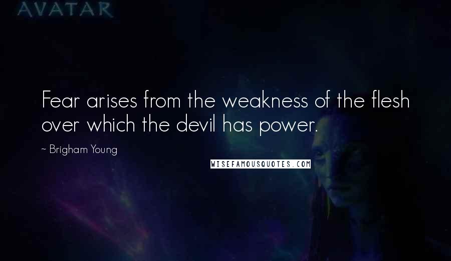 Brigham Young Quotes: Fear arises from the weakness of the flesh over which the devil has power.