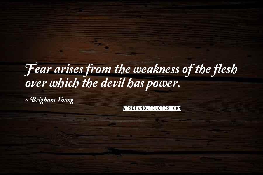 Brigham Young Quotes: Fear arises from the weakness of the flesh over which the devil has power.