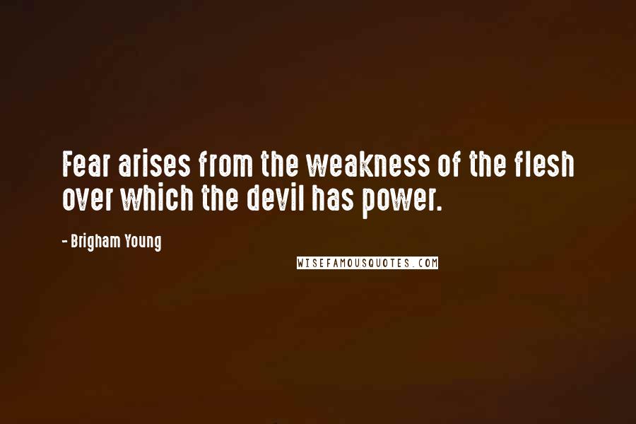 Brigham Young Quotes: Fear arises from the weakness of the flesh over which the devil has power.