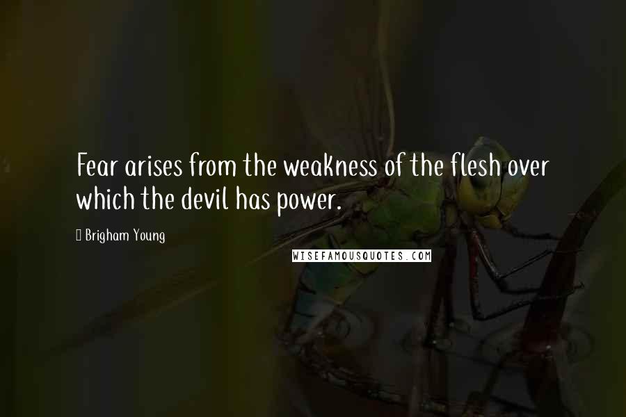 Brigham Young Quotes: Fear arises from the weakness of the flesh over which the devil has power.