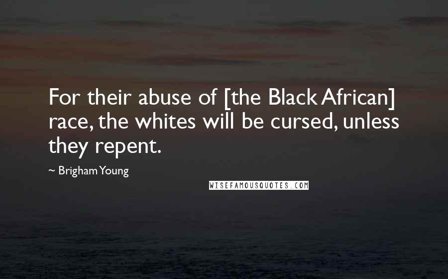 Brigham Young Quotes: For their abuse of [the Black African] race, the whites will be cursed, unless they repent.