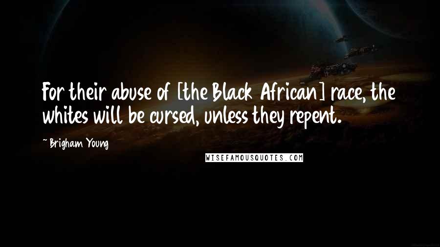 Brigham Young Quotes: For their abuse of [the Black African] race, the whites will be cursed, unless they repent.