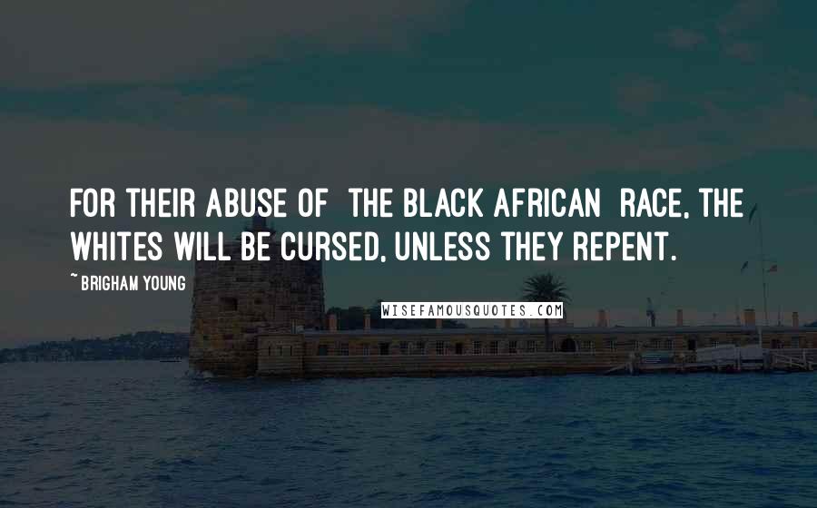 Brigham Young Quotes: For their abuse of [the Black African] race, the whites will be cursed, unless they repent.