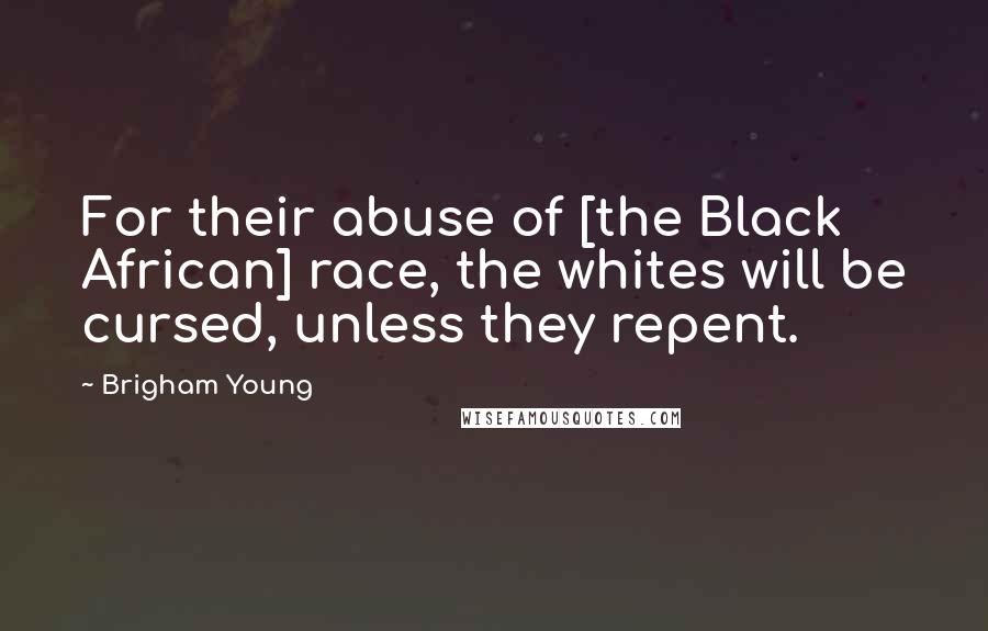 Brigham Young Quotes: For their abuse of [the Black African] race, the whites will be cursed, unless they repent.