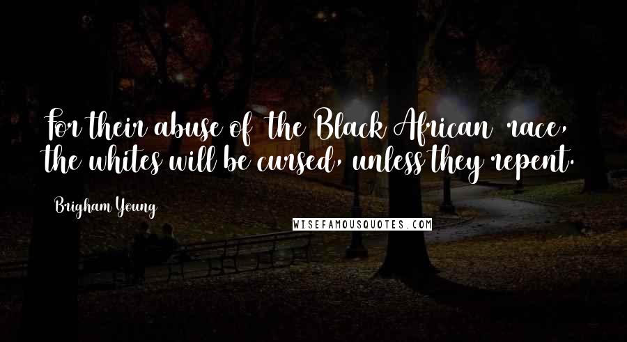 Brigham Young Quotes: For their abuse of [the Black African] race, the whites will be cursed, unless they repent.