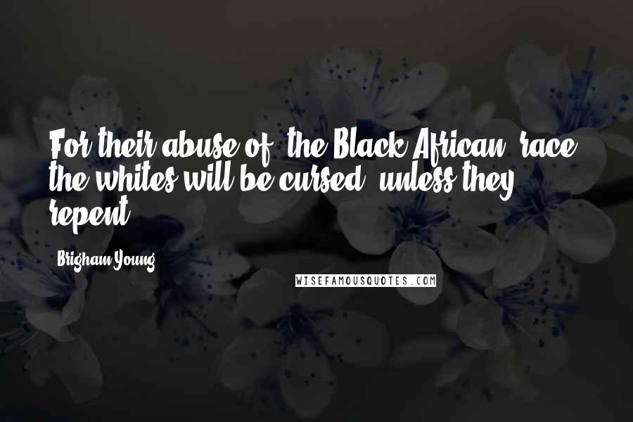 Brigham Young Quotes: For their abuse of [the Black African] race, the whites will be cursed, unless they repent.