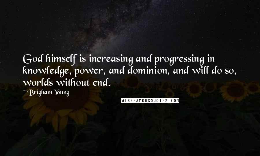 Brigham Young Quotes: God himself is increasing and progressing in knowledge, power, and dominion, and will do so, worlds without end.