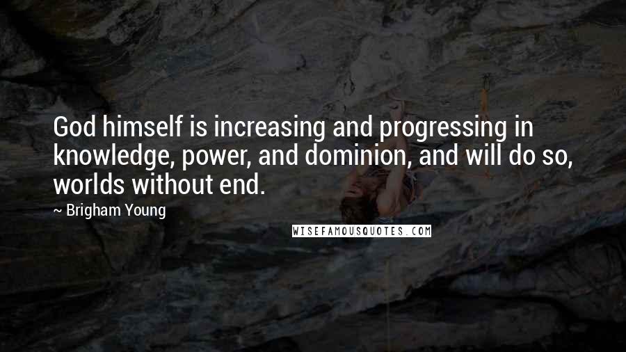 Brigham Young Quotes: God himself is increasing and progressing in knowledge, power, and dominion, and will do so, worlds without end.