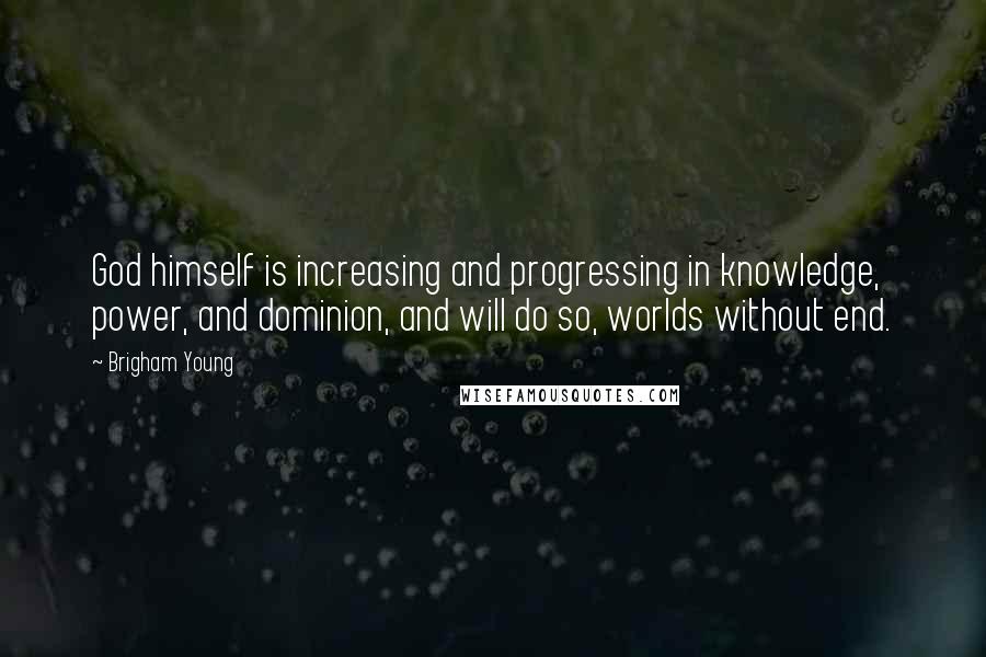 Brigham Young Quotes: God himself is increasing and progressing in knowledge, power, and dominion, and will do so, worlds without end.