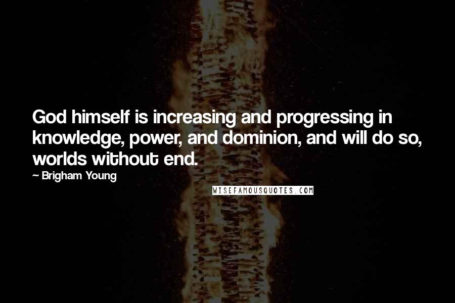 Brigham Young Quotes: God himself is increasing and progressing in knowledge, power, and dominion, and will do so, worlds without end.