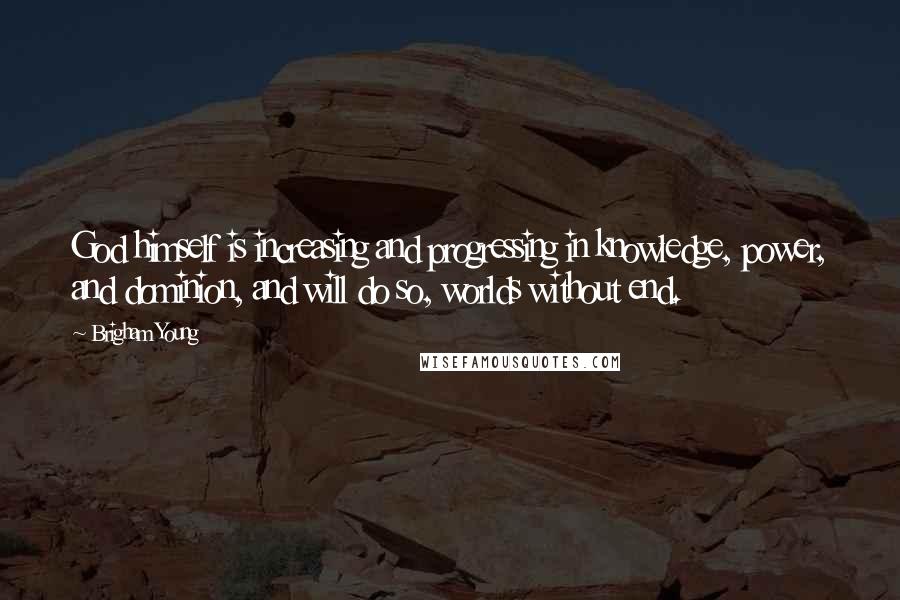 Brigham Young Quotes: God himself is increasing and progressing in knowledge, power, and dominion, and will do so, worlds without end.