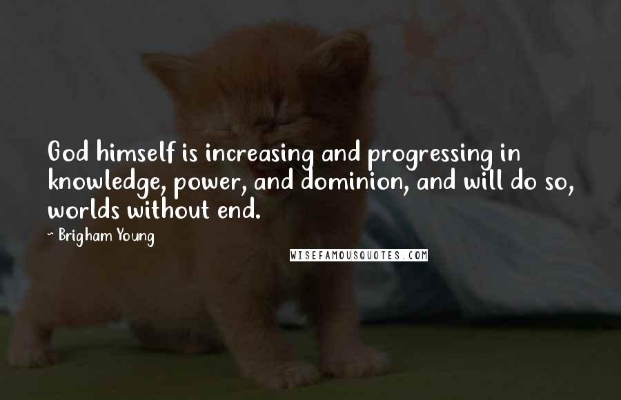 Brigham Young Quotes: God himself is increasing and progressing in knowledge, power, and dominion, and will do so, worlds without end.