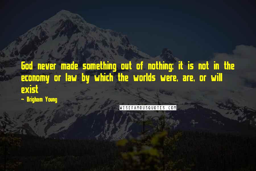 Brigham Young Quotes: God never made something out of nothing; it is not in the economy or law by which the worlds were, are, or will exist