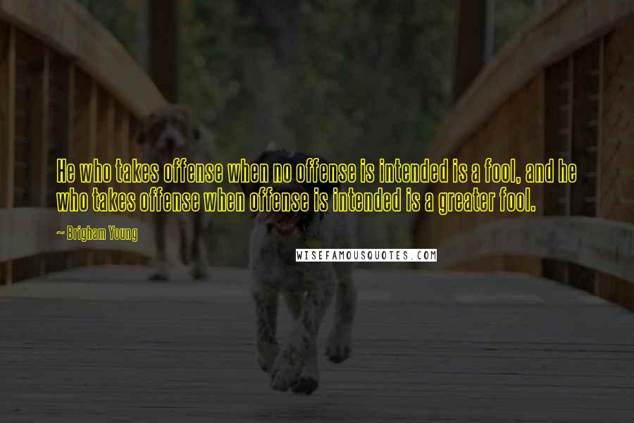 Brigham Young Quotes: He who takes offense when no offense is intended is a fool, and he who takes offense when offense is intended is a greater fool.