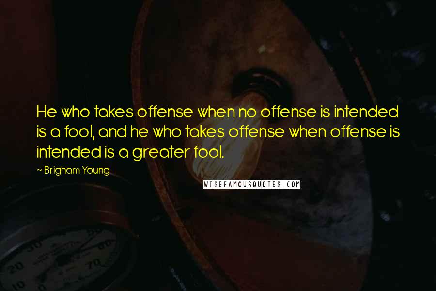 Brigham Young Quotes: He who takes offense when no offense is intended is a fool, and he who takes offense when offense is intended is a greater fool.
