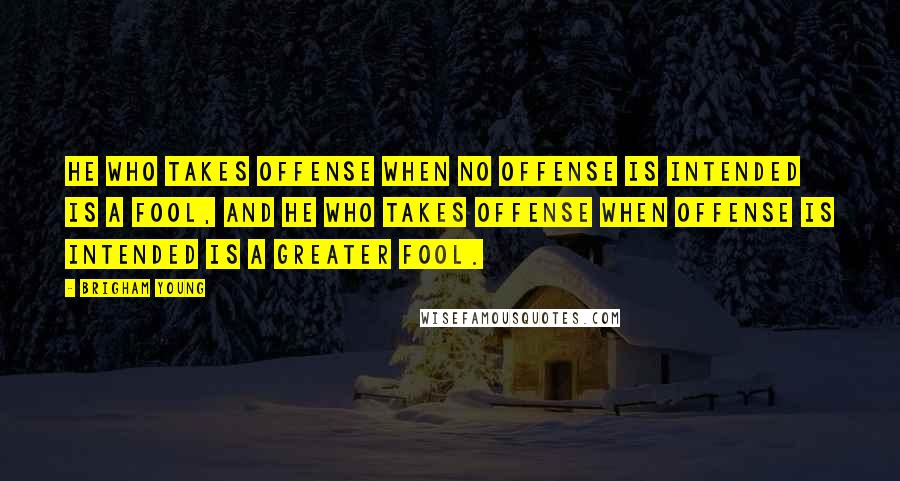 Brigham Young Quotes: He who takes offense when no offense is intended is a fool, and he who takes offense when offense is intended is a greater fool.