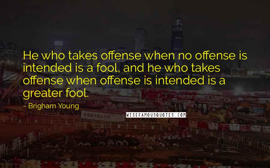 Brigham Young Quotes: He who takes offense when no offense is intended is a fool, and he who takes offense when offense is intended is a greater fool.
