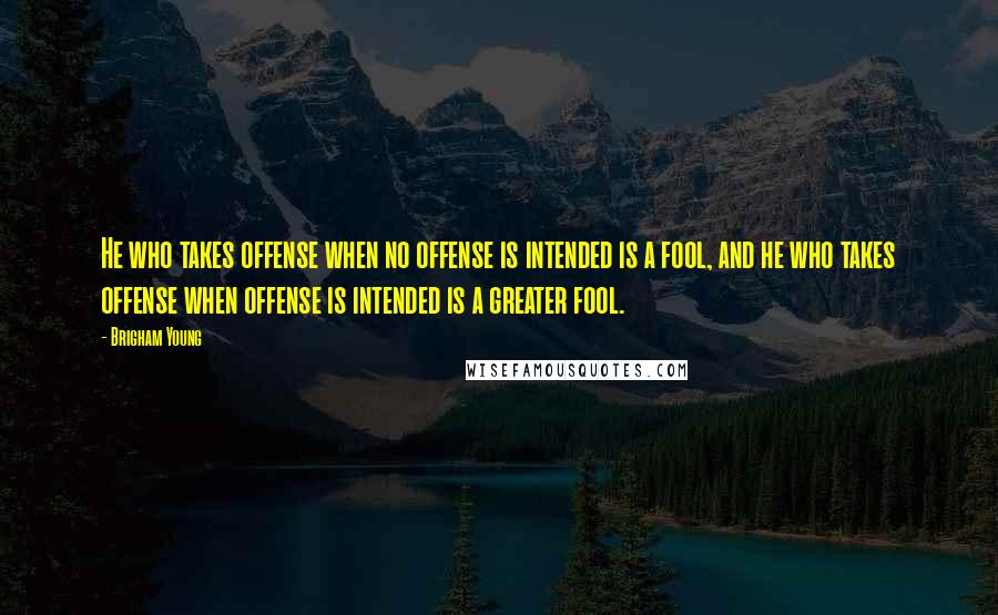 Brigham Young Quotes: He who takes offense when no offense is intended is a fool, and he who takes offense when offense is intended is a greater fool.