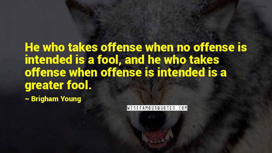 Brigham Young Quotes: He who takes offense when no offense is intended is a fool, and he who takes offense when offense is intended is a greater fool.
