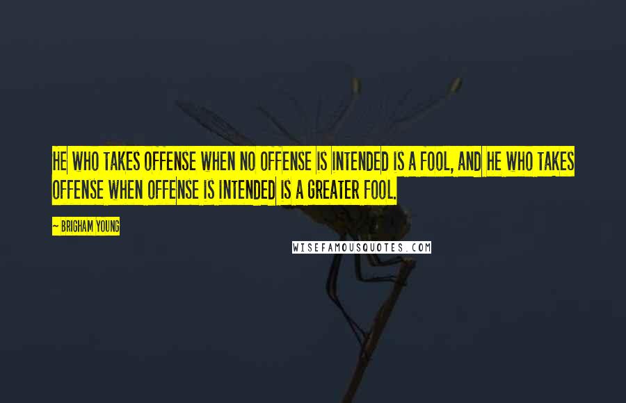 Brigham Young Quotes: He who takes offense when no offense is intended is a fool, and he who takes offense when offense is intended is a greater fool.