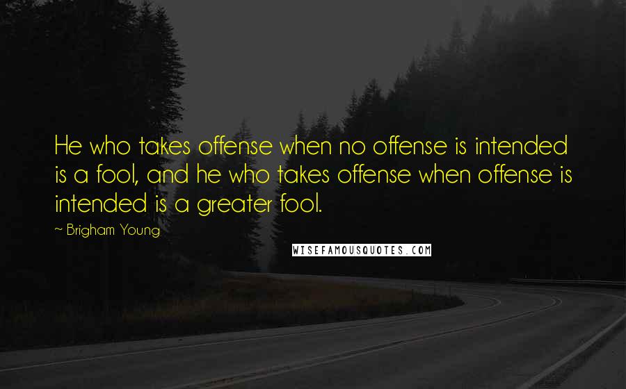 Brigham Young Quotes: He who takes offense when no offense is intended is a fool, and he who takes offense when offense is intended is a greater fool.