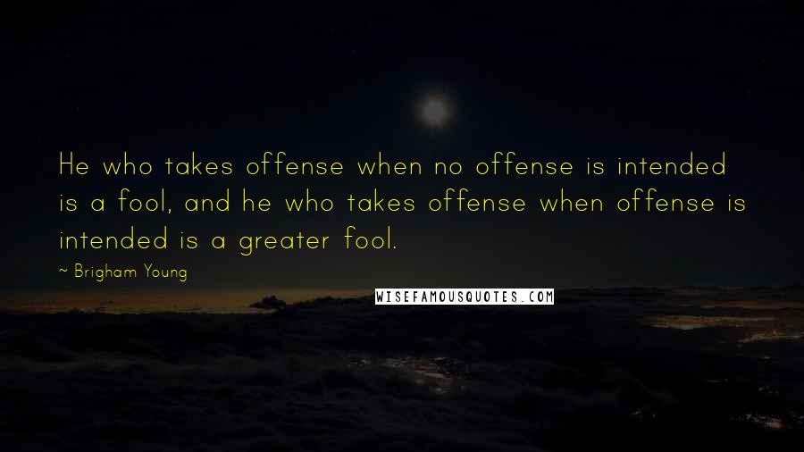 Brigham Young Quotes: He who takes offense when no offense is intended is a fool, and he who takes offense when offense is intended is a greater fool.