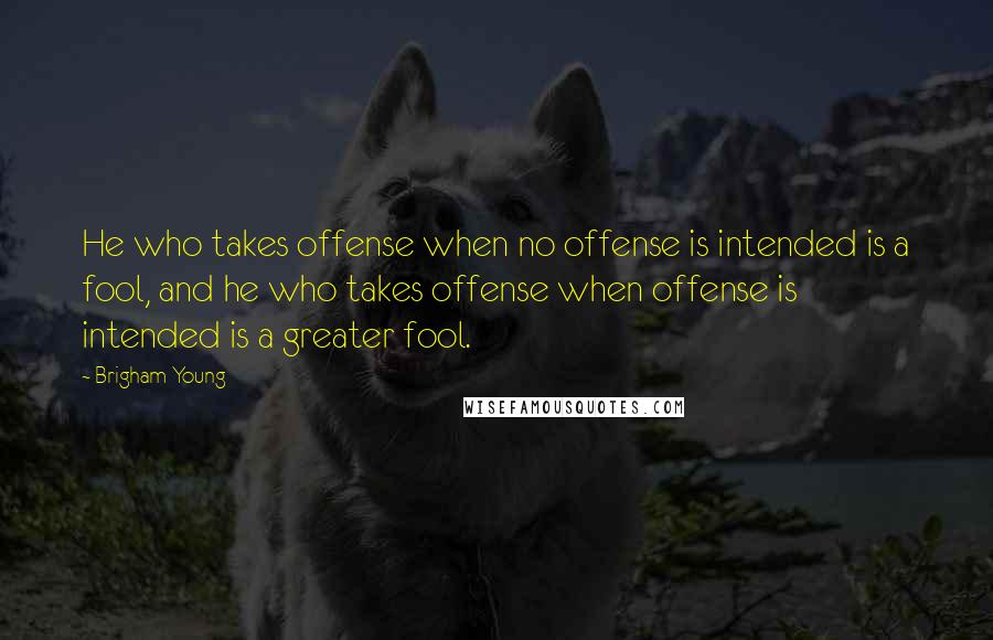 Brigham Young Quotes: He who takes offense when no offense is intended is a fool, and he who takes offense when offense is intended is a greater fool.