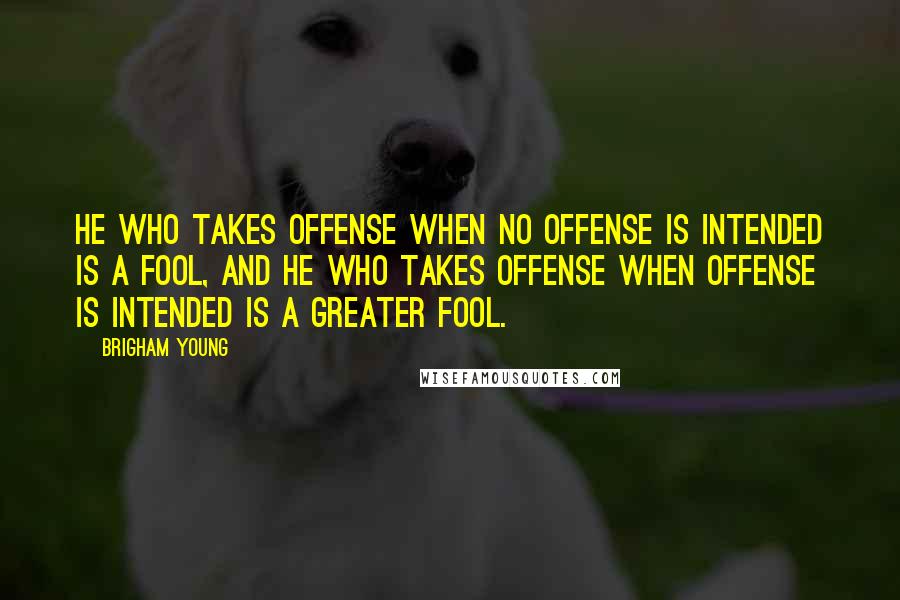 Brigham Young Quotes: He who takes offense when no offense is intended is a fool, and he who takes offense when offense is intended is a greater fool.