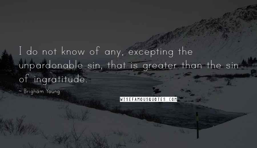 Brigham Young Quotes: I do not know of any, excepting the unpardonable sin, that is greater than the sin of ingratitude.