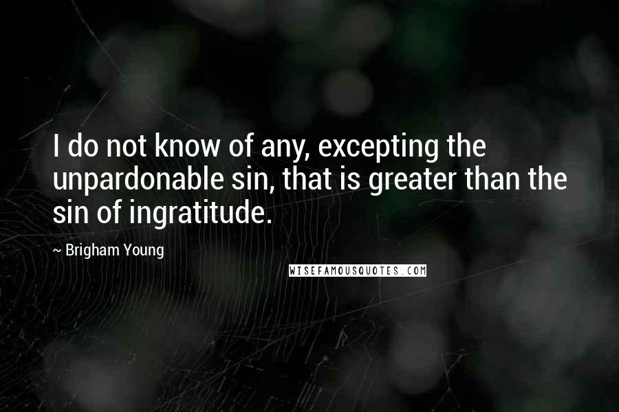 Brigham Young Quotes: I do not know of any, excepting the unpardonable sin, that is greater than the sin of ingratitude.