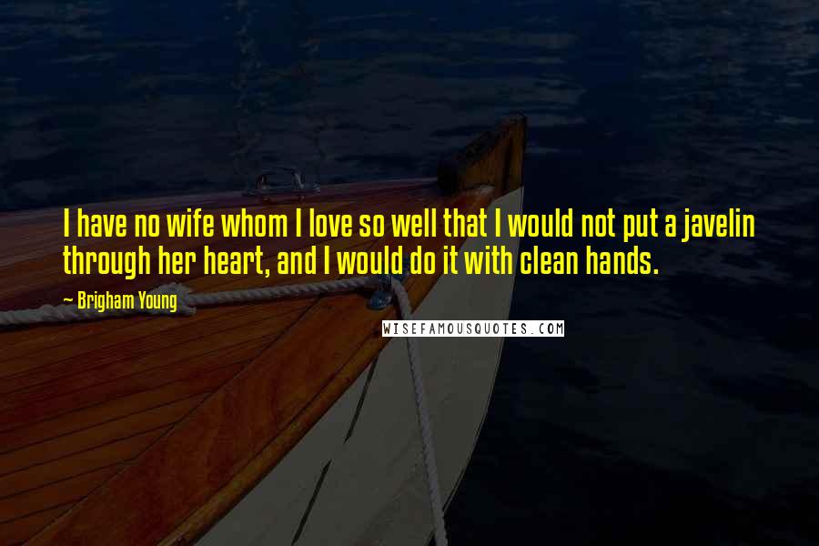 Brigham Young Quotes: I have no wife whom I love so well that I would not put a javelin through her heart, and I would do it with clean hands.