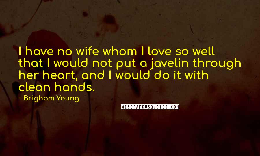 Brigham Young Quotes: I have no wife whom I love so well that I would not put a javelin through her heart, and I would do it with clean hands.