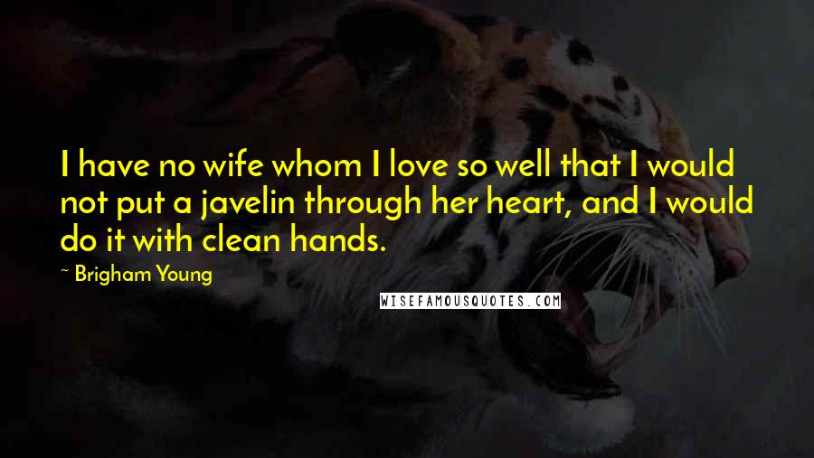 Brigham Young Quotes: I have no wife whom I love so well that I would not put a javelin through her heart, and I would do it with clean hands.