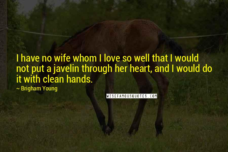 Brigham Young Quotes: I have no wife whom I love so well that I would not put a javelin through her heart, and I would do it with clean hands.