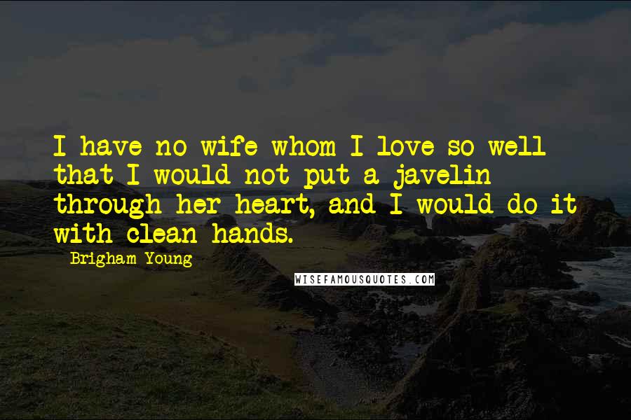 Brigham Young Quotes: I have no wife whom I love so well that I would not put a javelin through her heart, and I would do it with clean hands.