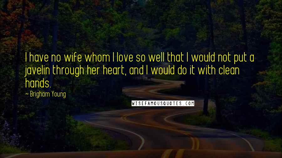 Brigham Young Quotes: I have no wife whom I love so well that I would not put a javelin through her heart, and I would do it with clean hands.