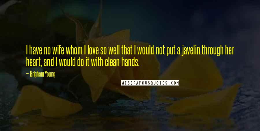 Brigham Young Quotes: I have no wife whom I love so well that I would not put a javelin through her heart, and I would do it with clean hands.