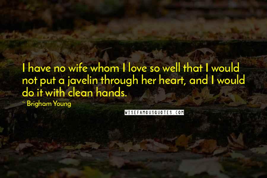 Brigham Young Quotes: I have no wife whom I love so well that I would not put a javelin through her heart, and I would do it with clean hands.